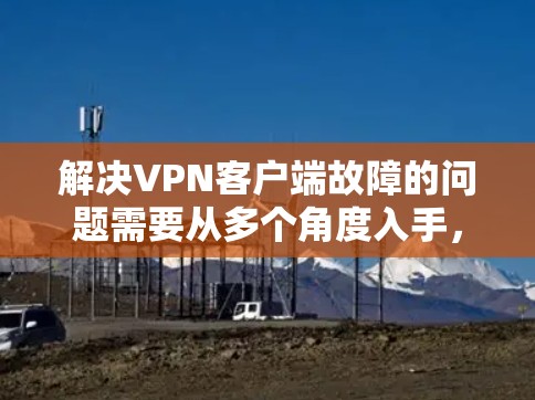 解决VPN客户端故障的问题需要从多个角度入手，逐步排查可能的原因并采取相应的解决措施。以下是一步步的解决方案