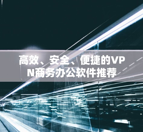 高效、安全、便捷的VPN商务办公软件推荐