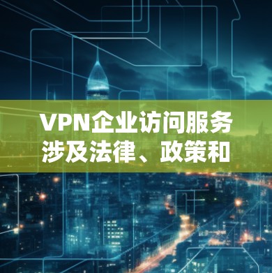 VPN企业访问服务涉及法律、政策和安全问题，理解这些内容对于确保服务的合法性和安全性非常重要。以下是对相关问题的详细说明