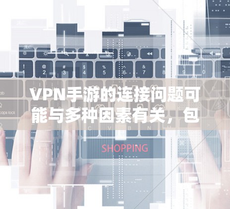 VPN手游的连接问题可能与多种因素有关，包括网络不稳定、防火墙设置不当、手机设置不当以及VPN服务提供商的设置等。以下是一些常见的原因及解决方法
