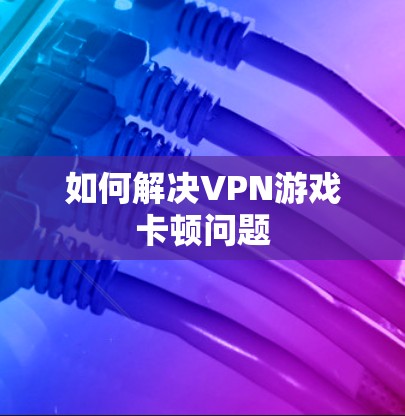 如何解决VPN游戏卡顿问题