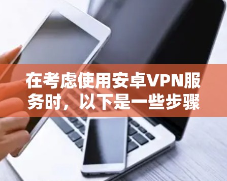 在考虑使用安卓VPN服务时，以下是一些步骤性的建议，帮助你做出明智的选择