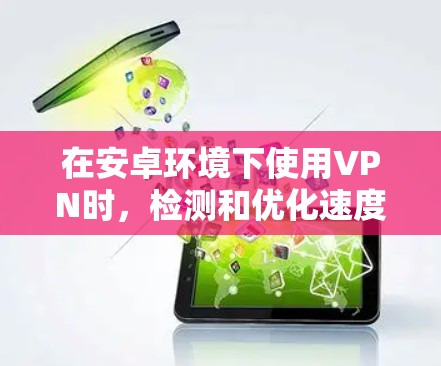 在安卓环境下使用VPN时，检测和优化速度是确保安全性和稳定性的重要步骤。以下是几种常用的方法和工具，帮助你检测和优化VPN的连接速度