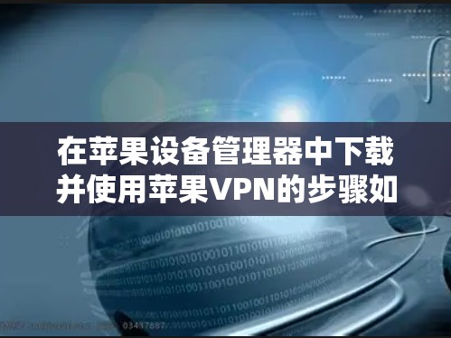 在苹果设备管理器中下载并使用苹果VPN的步骤如下