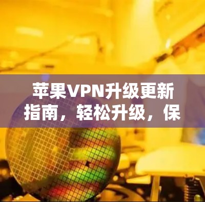 苹果VPN升级更新指南，轻松升级，保障安全