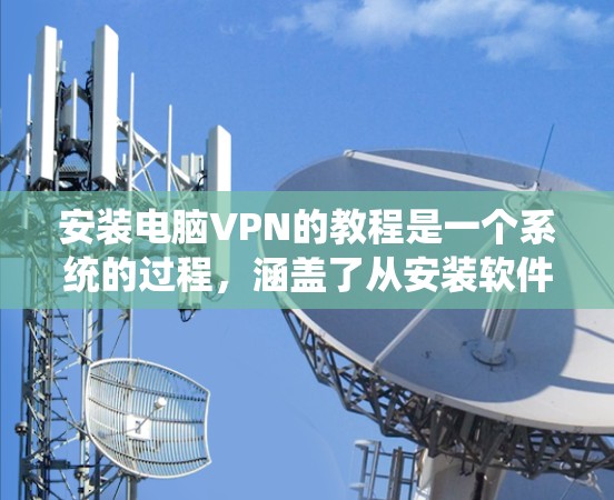 安装电脑VPN的教程是一个系统的过程，涵盖了从安装软件到使用基本功能的步骤。以下是一个详细的教程指南