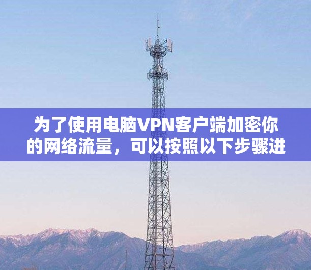 为了使用电脑VPN客户端加密你的网络流量，可以按照以下步骤进行