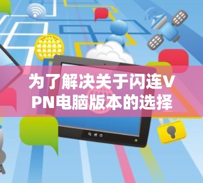 为了解决关于闪连VPN电脑版本的选择问题，以下是分步骤的建议