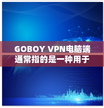 GOBOY VPN电脑端通常指的是一种用于在电脑端访问远程服务器的VPN软件或服务。这类软件可以帮助用户在线连接到远程服务器，进行加密通信、数据传输、文件存储等操作。以下是对这种软件的详细介绍