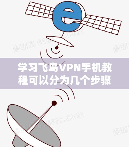 学习飞鸟VPN手机教程可以分为几个步骤，帮助你轻松上手
