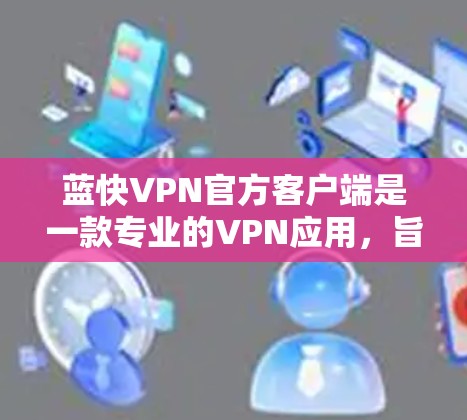 蓝快VPN官方客户端是一款专业的VPN应用，旨在为用户提供安全、高效地下载和观看网络资源的平台。以下是对该产品的详细介绍和评价