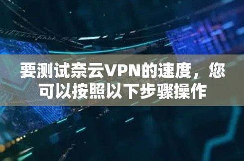 要测试奈云VPN的速度，您可以按照以下步骤操作