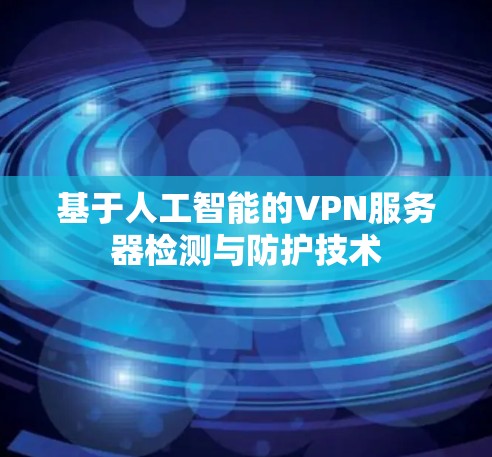 基于人工智能的VPN服务器检测与防护技术