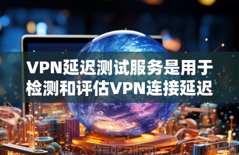 VPN延迟测试服务是用于检测和评估VPN连接延迟的工具。通过测试，用户可以确保VPN连接的稳定性，避免因延迟导致的问题。以下是详细介绍