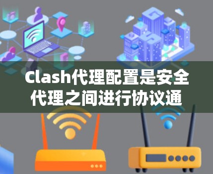 Clash代理配置是安全代理之间进行协议通信的基础，涉及权限、协议版本和访问控制策略等多个方面。以下是对Clash代理配置方法的详细步骤
