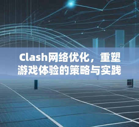 Clash网络优化，重塑游戏体验的策略与实践