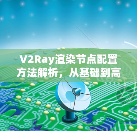 V2Ray渲染节点配置方法解析，从基础到高级配置技巧