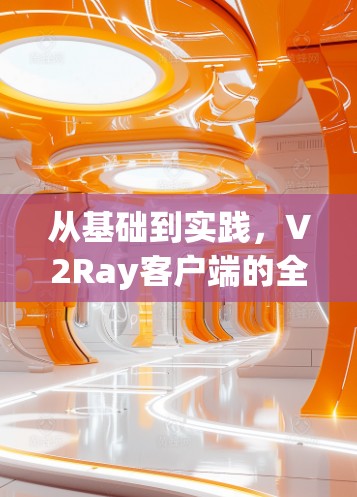 从基础到实践，V2Ray客户端的全栈实现与应用场景解析