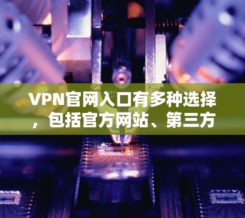 VPN官网入口有多种选择，包括官方网站、第三方网站、社区网站和在线平台。以下是一些常见的入口及其操作步骤