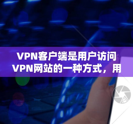 VPN客户端是用户访问VPN网站的一种方式，用于加密数据流量，保护数据安全。以下是获取最新版本VPN客户端的步骤