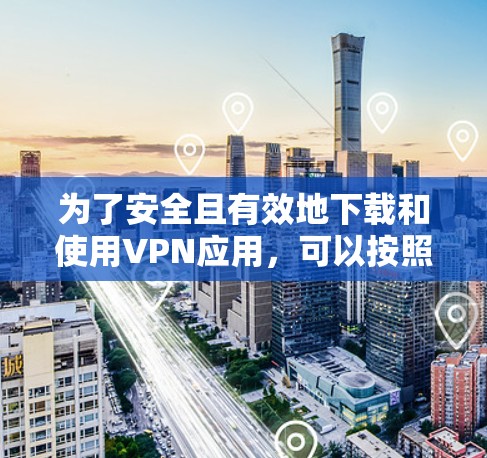 为了安全且有效地下载和使用VPN应用，可以按照以下步骤操作
