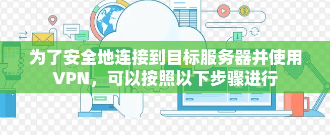 为了安全地连接到目标服务器并使用VPN，可以按照以下步骤进行