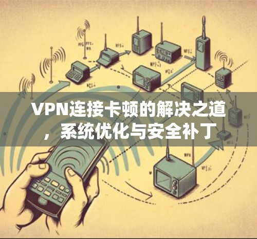 VPN连接卡顿的解决之道，系统优化与安全补丁