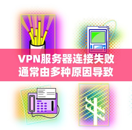 VPN服务器连接失败通常由多种原因导致，以下是一些常见原因及解决方法
