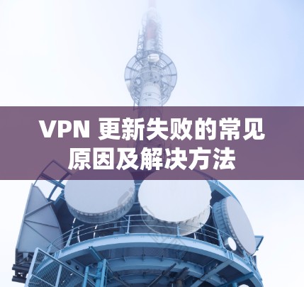 VPN 更新失败的常见原因及解决方法