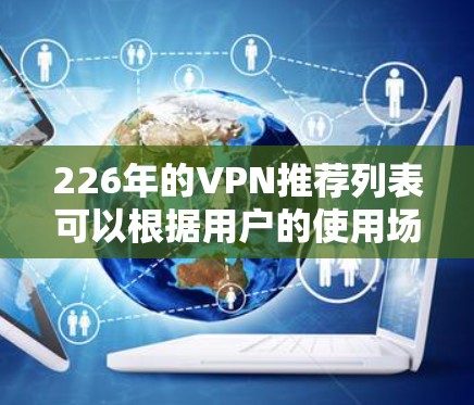 226年的VPN推荐列表可以根据用户的使用场景和需求进行调整和优化。以下是基于226年发展情况整理的推荐列表