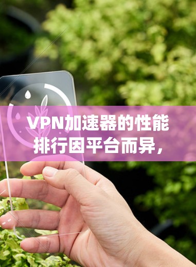 VPN加速器的性能排行因平台而异，但以下是一些 commonly used VPN加速器及其性能特点，供参考