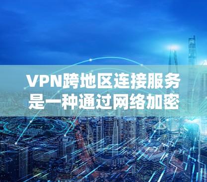 VPN跨地区连接服务是一种通过网络加密技术，让用户在不同地点之间以更快的速度连接，并访问对方服务器上的内容。以下是关于该服务的详细分析和建议