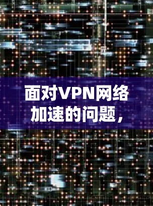 面对VPN网络加速的问题，以下是分步骤的解决方案