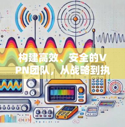 构建高效、安全的VPN团队，从战略到执行