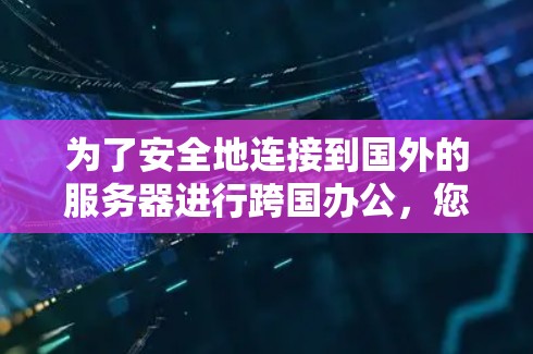 为了安全地连接到国外的服务器进行跨国办公，您可以按照以下步骤进行