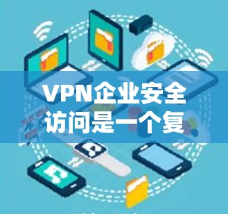VPN企业安全访问是一个复杂而重要的任务，需要从多个方面进行管理和防护。以下是一些关键点和建议，帮助您确保企业安全访问的安全性和合规性