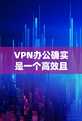 VPN办公确实是一个高效且安全的选择，适合那些需要快速、可靠网络连接的场景。以下是详细的步骤和建议