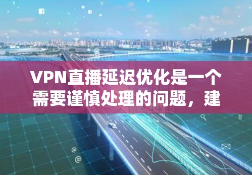 VPN直播延迟优化是一个需要谨慎处理的问题，建议用户逐步排查原因并采取相应的措施。以下是一些步骤和建议，帮助您优化VPN直播的延迟