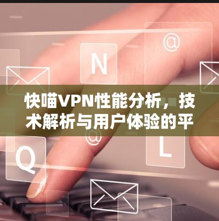 快喵VPN性能分析，技术解析与用户体验的平衡