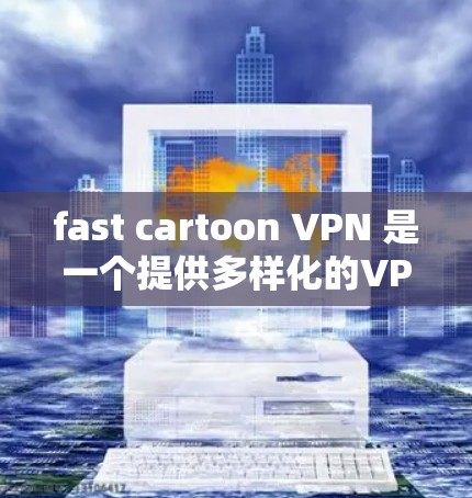 fast cartoon VPN 是一个提供多样化的VPN服务的工具，适合您在多种语言环境下访问内容。以下是对 fast cartoon VPN 的更新指南的详细分析
