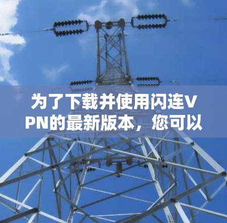 为了下载并使用闪连VPN的最新版本，您可以按照以下步骤进行操作