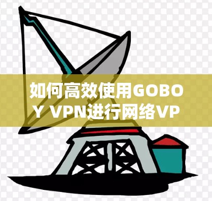 如何高效使用GOBOY VPN进行网络VPN更新？全面解析