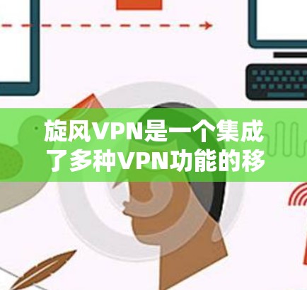 旋风VPN是一个集成了多种VPN功能的移动互联网应用，用户可以通过它进行VPN访问、设置防火墙、管理网站等。以下是旋风VPN的更新教程，帮助您顺利使用该应用