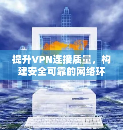 提升VPN连接质量，构建安全可靠的网络环境