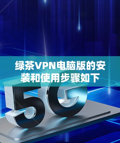 绿茶VPN电脑版的安装和使用步骤如下