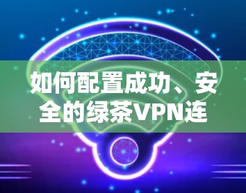 如何配置成功、安全的绿茶VPN连接