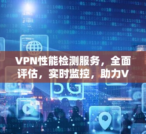 VPN性能检测服务，全面评估，实时监控，助力VPN优化