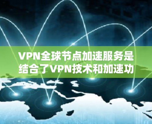 VPN全球节点加速服务是结合了VPN技术和加速功能的设计服务，旨在提升用户在不同网络环境下的数据传输速度。以下是对该服务的详细介绍