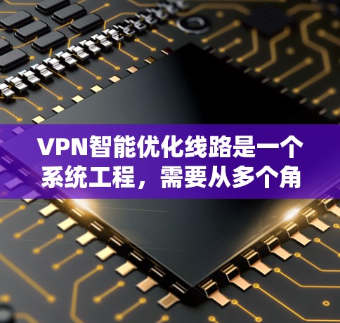 VPN智能优化线路是一个系统工程，需要从多个角度入手，以确保网络连接的稳定性和高效性。以下是一步步的优化建议