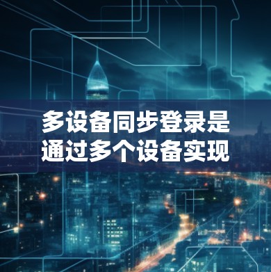 多设备同步登录是通过多个设备实现一个VPN服务的登录，节省网络设备，提高网络效率和安全性。以下是实现多设备同步登录的详细步骤和注意事项，帮助您顺利进行